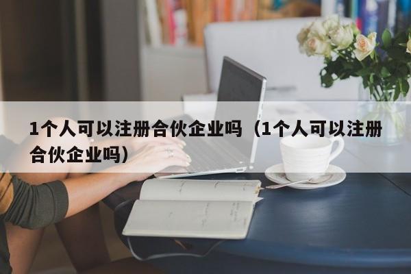 1个人可以注册合伙企业吗（1个人可以注册合伙企业吗）