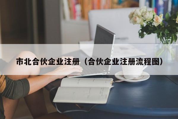 市北合伙企业注册（合伙企业注册流程图）