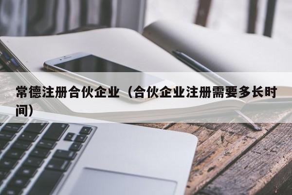 常德注册合伙企业（合伙企业注册需要多长时间）