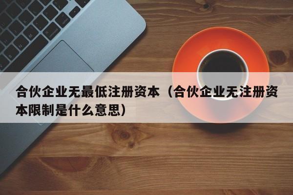 合伙企业无最低注册资本（合伙企业无注册资本限制是什么意思）