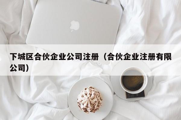 下城区合伙企业公司注册（合伙企业注册有限公司）