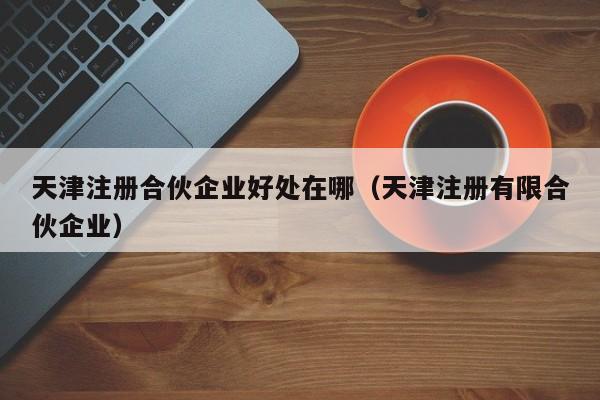 天津注册合伙企业好处在哪（天津注册有限合伙企业）