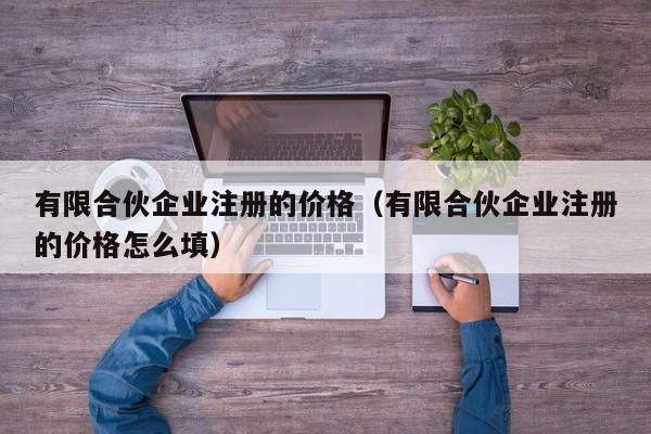 有限合伙企业注册的价格（有限合伙企业注册的价格怎么填）