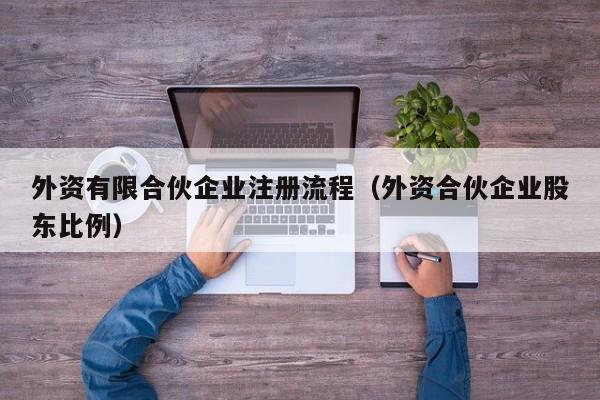 外资有限合伙企业注册流程（外资合伙企业股东比例）