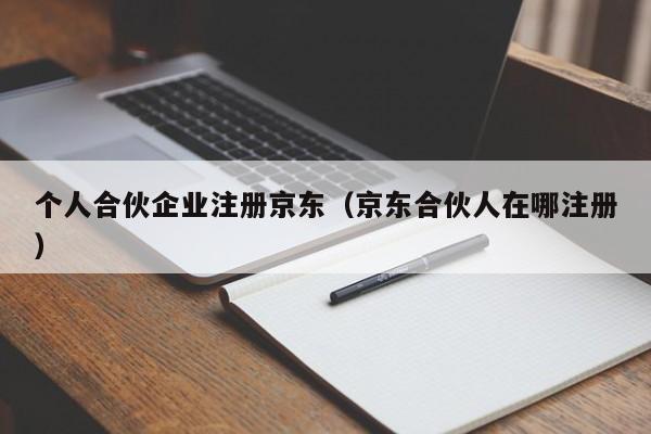 个人合伙企业注册京东（京东合伙人在哪注册）