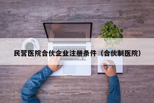 民营医院合伙企业注册条件（合伙制医院）