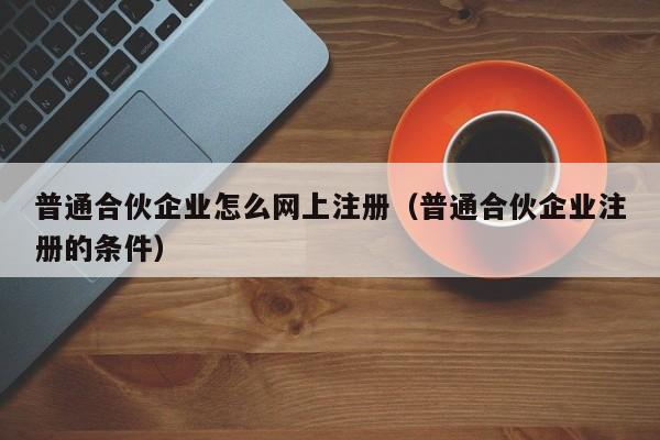 普通合伙企业怎么网上注册（普通合伙企业注册的条件）