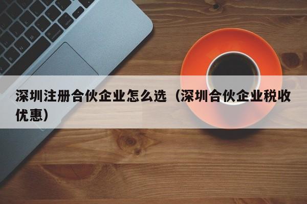 深圳注册合伙企业怎么选（深圳合伙企业税收优惠）