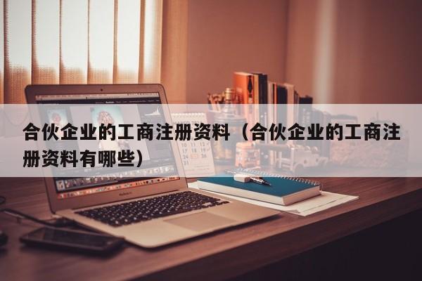 合伙企业的工商注册资料（合伙企业的工商注册资料有哪些）