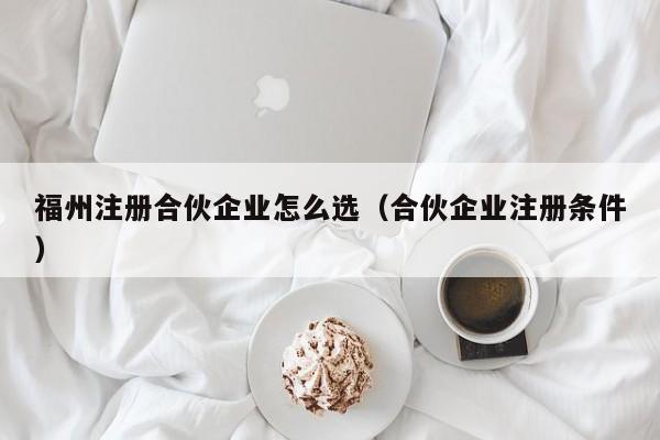 福州注册合伙企业怎么选（合伙企业注册条件）