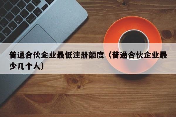 普通合伙企业最低注册额度（普通合伙企业最少几个人）