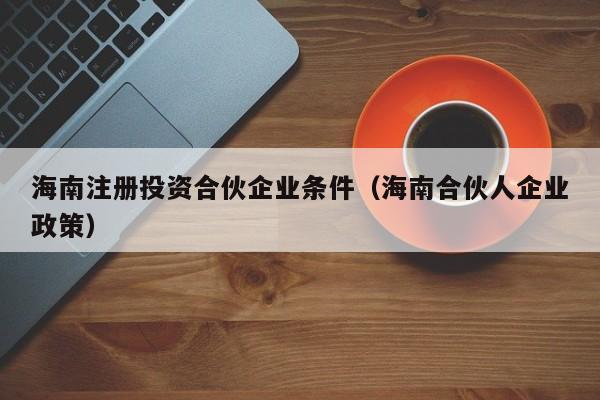 海南注册投资合伙企业条件（海南合伙人企业政策）