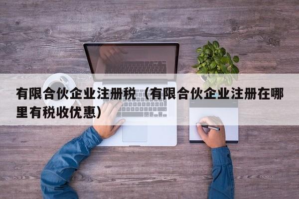 有限合伙企业注册税（有限合伙企业注册在哪里有税收优惠）