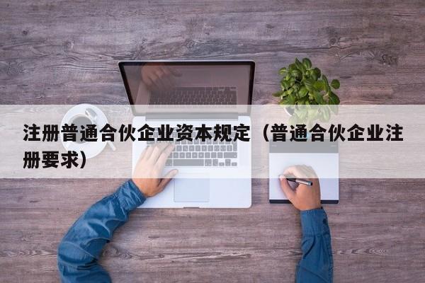 注册普通合伙企业资本规定（普通合伙企业注册要求）