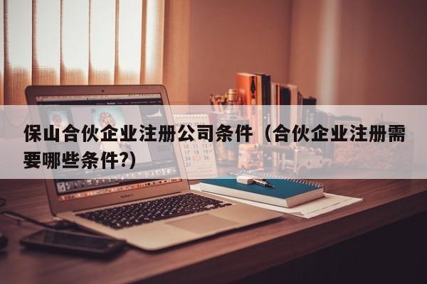 保山合伙企业注册公司条件（合伙企业注册需要哪些条件?）