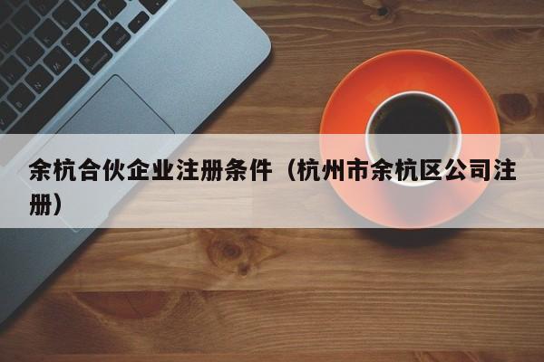 余杭合伙企业注册条件（杭州市余杭区公司注册）