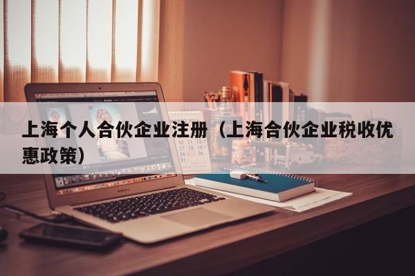 上海个人合伙企业注册（上海合伙企业税收优惠政策）