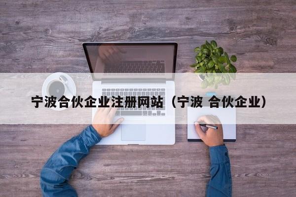 宁波合伙企业注册网站（宁波 合伙企业）