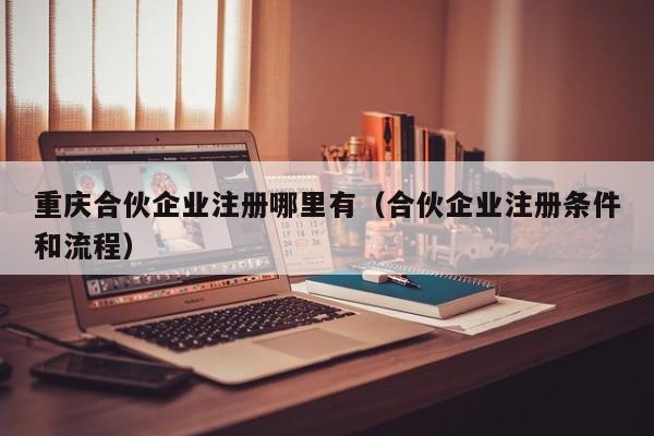 重庆合伙企业注册哪里有（合伙企业注册条件和流程）