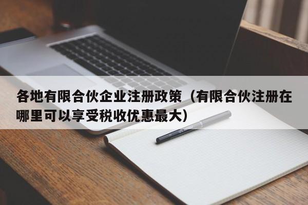 各地有限合伙企业注册政策（有限合伙注册在哪里可以享受税收优惠最大）