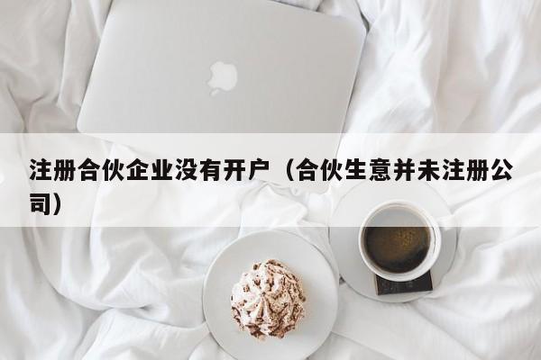 注册合伙企业没有开户（合伙生意并未注册公司）