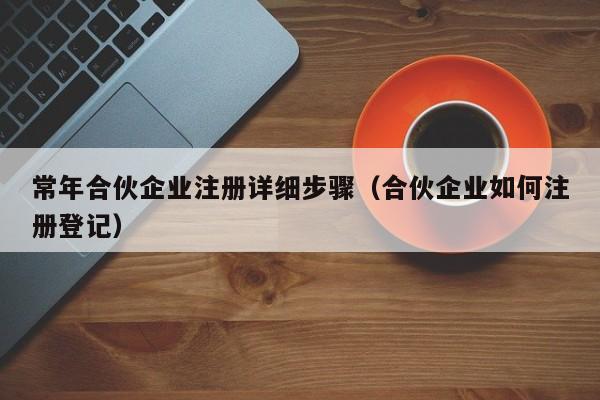 常年合伙企业注册详细步骤（合伙企业如何注册登记）